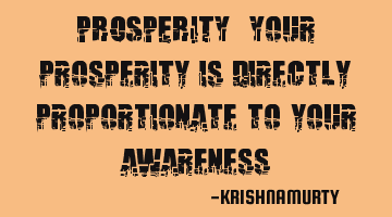 PROSPERITY: Your prosperity is directly proportionate to your awareness