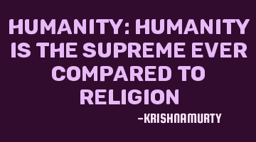 HUMANITY: Humanity is the supreme ever compared to religion
