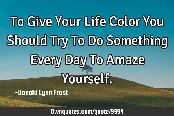 To Give Your Life Color You Should Try To Do Something Every Day To Amaze Y