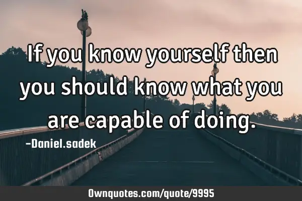 If you know yourself then you should know what you are capable of