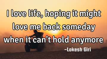 I love life, hoping it might love me back someday when it can