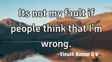 Its not my fault if people think that i