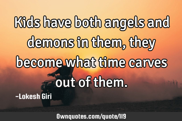 Kids have both angels and demons in them, they become what time carves out of