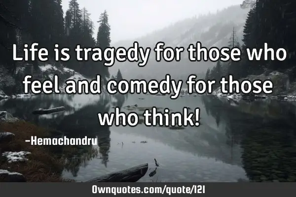 Life is tragedy for those who feel and comedy for those who think!