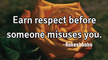 Earn respect before someone misuses you.
