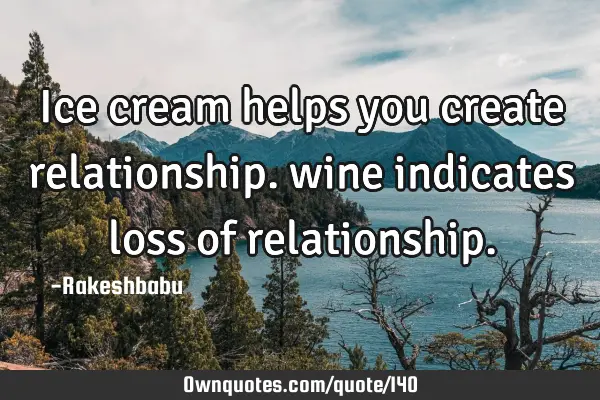 Ice cream helps you create relationship. wine indicates loss of