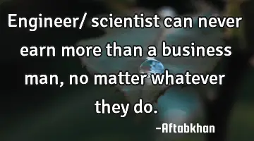 Engineer/ scientist can never earn more than a business man, no matter whatever they