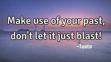 Make use of your past , don