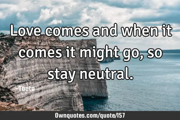 Love comes and when it comes it might go , so stay