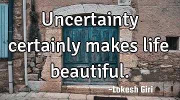 Uncertainty certainly makes life