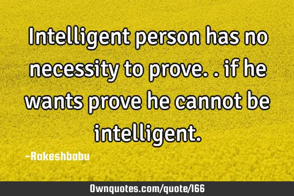 Intelligent person has no necessity to prove.. if he wants prove he cannot be