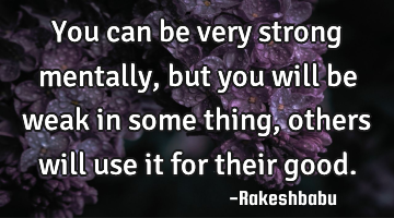 You can be very strong mentally, but you will be weak in some thing, others will use it for their