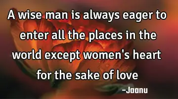 A wise man is always eager to enter all the places in the world except women