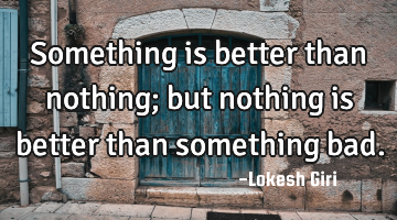 Something is better than nothing; but nothing is better than something bad.