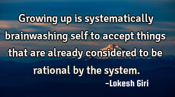 Growing up is systematically brainwashing self to accept things that are already considered to be