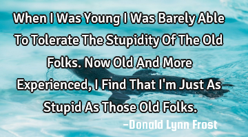 When I Was Young I Was Barely Able To Tolerate The Stupidity Of The Old Folks. Now Old And More E