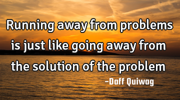 Running away from problems is just like going away from the solution of the problem