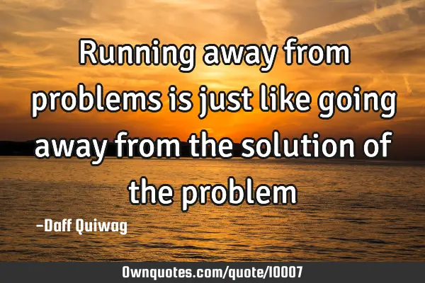 Running away from problems is just like going away from the solution of the