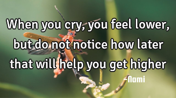 When you cry, you feel lower, but do not notice how later that will help you get higher