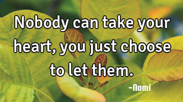 Nobody can take your heart, you just choose to let them.