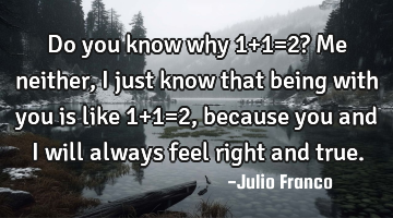 Do you know why 1+1=2? Me neither, i just know that being with you is like 1+1=2, because you and i