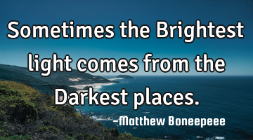 Sometimes the Brightest light comes from the Darkest places.