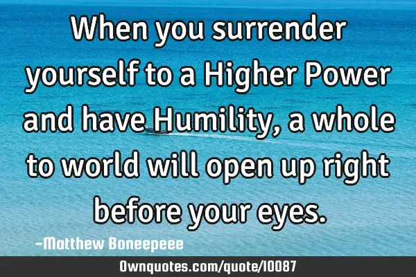 When you surrender yourself to a Higher Power and have Humility, a whole to world will open up