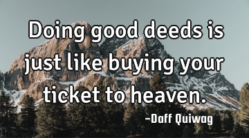 Doing good deeds is just like buying your ticket to heaven.