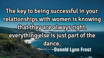 the key to being successful in your relationships with women is knowing that they are always right.