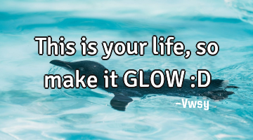 This is your life, so make it GLOW :D