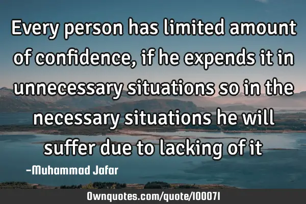 Every person has limited amount of confidence, if he expends it in unnecessary situations so in the