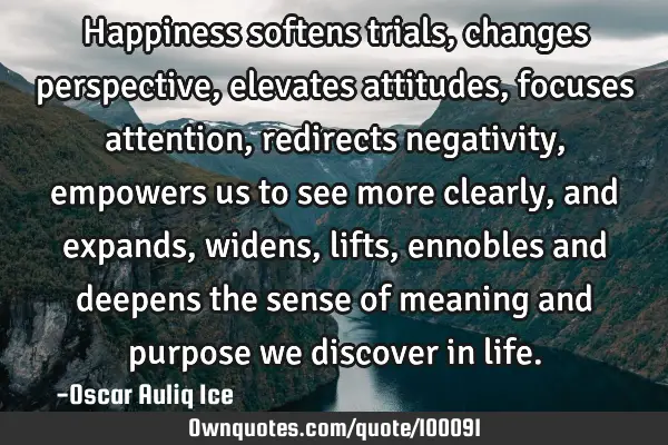 Happiness softens trials, changes perspective, elevates attitudes, focuses attention, redirects