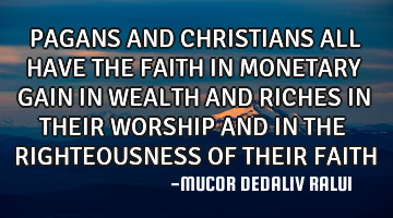 PAGANS AND CHRISTIANS ALL HAVE THE FAITH IN MONETARY GAIN IN WEALTH AND RICHES IN THEIR WORSHIP AND