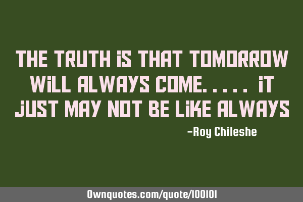 The truth is that tomorrow will always come..... it just may not be like