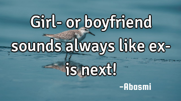 Girl- or boyfriend sounds always like ex- is next!
