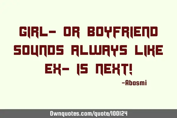 Girl- or boyfriend sounds always like ex- is next!