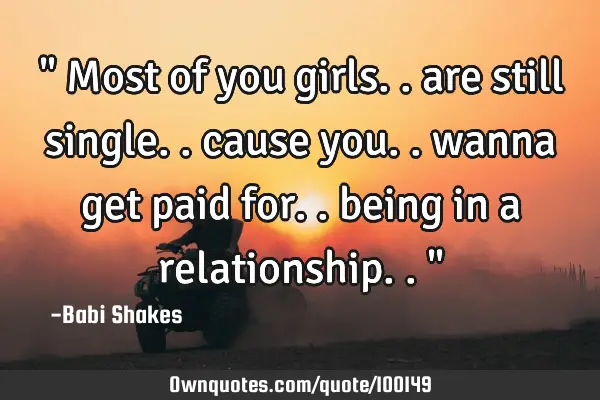 " Most of you girls.. are still single.. cause you.. wanna get paid for.. being in a relationship..