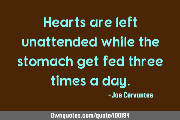 Hearts are left unattended while the stomach get fed three times a