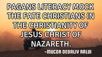 PAGANS LITERACY MOCK THE FATE CHRISTIANS IN THE CHRISTIANITY OF JESUS CHRIST OF NAZARETH.
