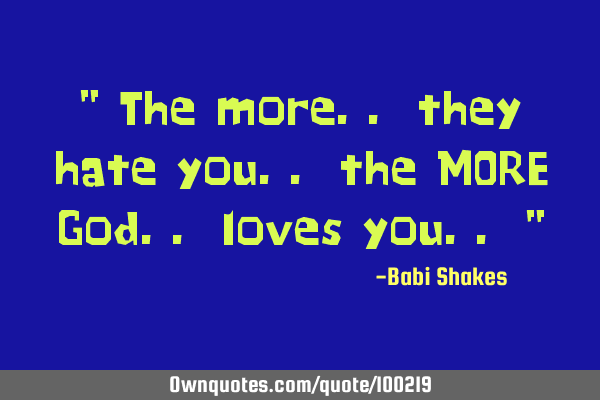 " The more.. they hate you.. the MORE God.. loves you.. "