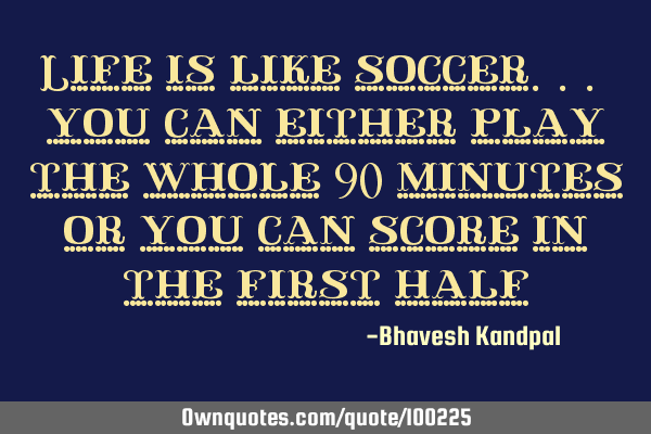 Life is like soccer... you can either play the whole 90 minutes or you can score in the first