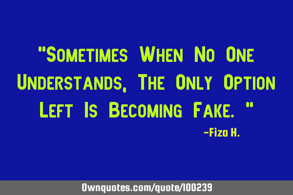 "Sometimes When No One Understands, The Only Option Left Is Becoming Fake."