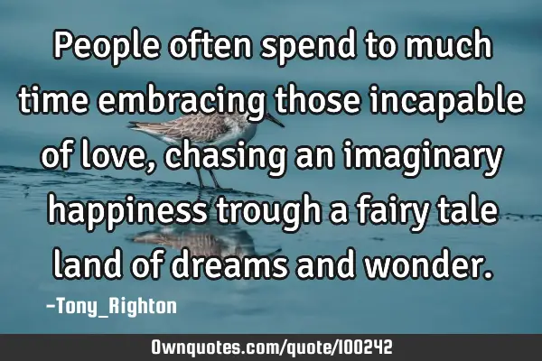 People often spend to much time embracing those incapable of love, chasing an imaginary happiness
