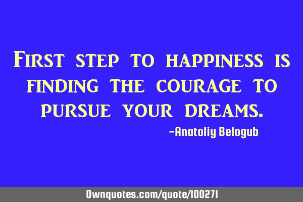 First step to happiness is finding the courage to pursue your