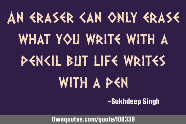 An eraser can only erase what you write with a pencil but life writes with a