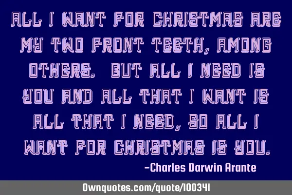 All I want for Christmas are my two front teeth,among others. But all I need is you and all that I