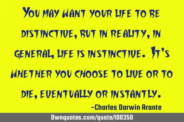 You may want your life to be distinctive, but in reality, in general, life is instinctive. It