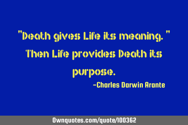 "Death gives Life its meaning." Then Life provides Death its