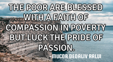 THE POOR ARE BLESSED WITH A FAITH OF COMPASSION IN POVERTY BUT LUCK THE PRIDE OF PASSION.