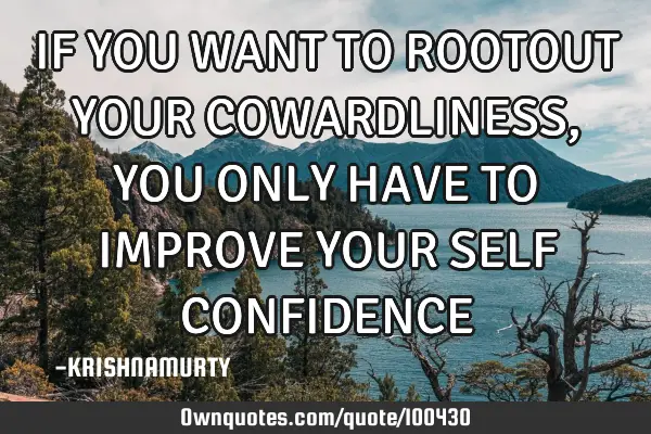 IF YOU WANT TO ROOTOUT YOUR COWARDLINESS, YOU ONLY HAVE TO IMPROVE YOUR SELF CONFIDENCE